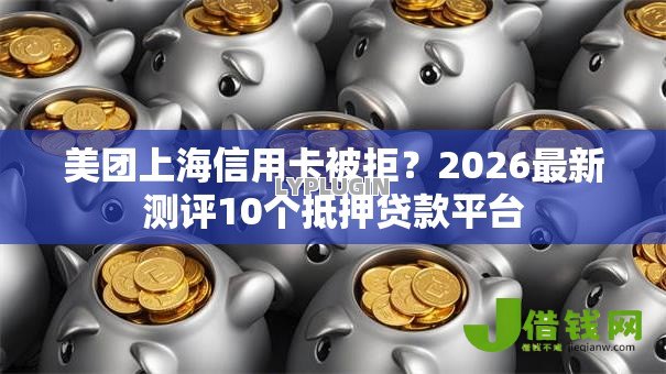 美团上海信用卡被拒？2026最新测评10个抵押贷款平台