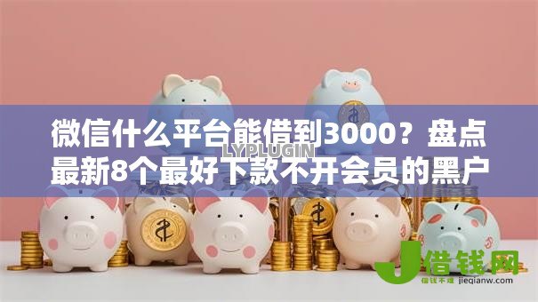 微信什么平台能借到3000?盘点最新8个最好下款不开会员的黑户借钱平台 微信什么平台能借到3000?盘点最新8个最好下款不开会员的黑户借钱平台