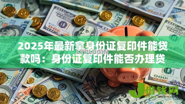 2025年最新拿身份证复印件能贷款吗:身份证复印件能否办理贷款 2025年最新拿身份证复印件能贷款吗:身份证复印件能否办理贷款