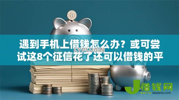 遇到手机上借钱怎么办?或可尝试这8个征信花了还可以借钱的平台 遇到手机上借钱怎么办?或可尝试这8个征信花了还可以借钱的平台