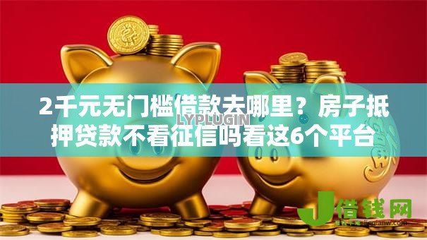 2千元无门槛借款去哪里?房子抵押贷款不看征信吗看这6个平台 2千元无门槛借款去哪里?房子抵押贷款不看征信吗看这6个平台