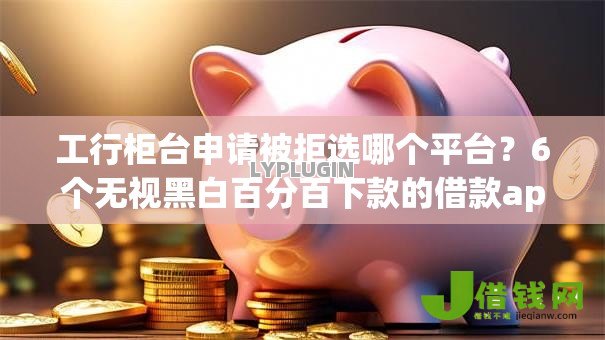 工行柜台申请被拒选哪个平台?6个无视黑白百分百下款的借款app推荐 工行柜台申请被拒选哪个平台?6个无视黑白百分百下款的借款app推荐