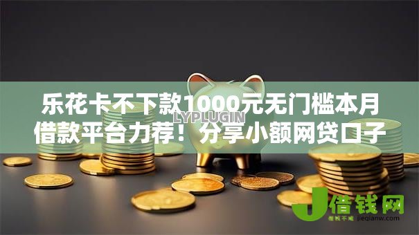 乐花卡不下款1000元无门槛本月借款平台力荐!分享小额网贷口子1000元无门槛借款 乐花卡不下款1000元无门槛本月借款平台力荐!分享小额网贷口子1000元无门槛借款