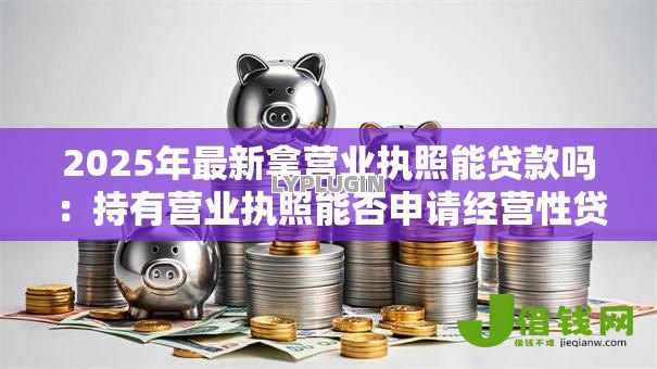 2025年最新拿营业执照能贷款吗：持有营业执照能否申请经营性贷款