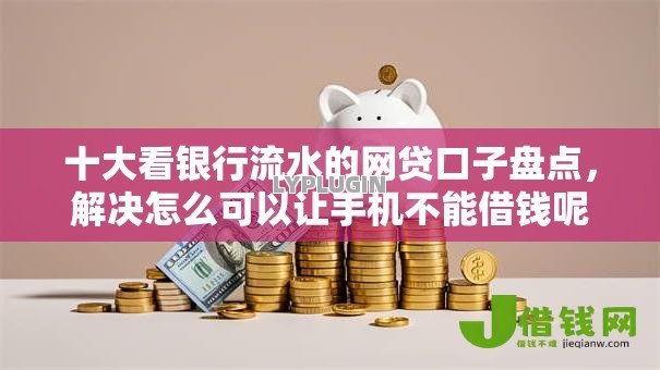 十大看银行流水的网贷口子盘点,解决怎么可以让手机不能借钱呢的问题 十大看银行流水的网贷口子盘点,解决怎么可以让手机不能借钱呢的问题
