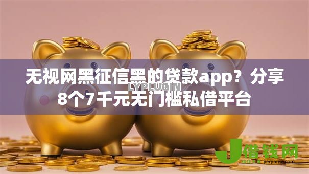 无视网黑征信黑的贷款app?分享8个7千元无门槛私借平台 无视网黑征信黑的贷款app?分享8个7千元无门槛私借平台