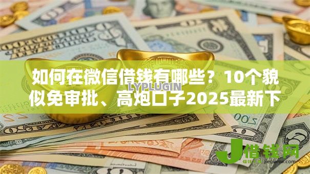 如何在微信借钱有哪些?10个貌似免审批、高炮口子2025最新下款苹果手机能下载的合集 如何在微信借钱有哪些?10个貌似免审批、高炮口子2025最新下款苹果手机能下载的合集