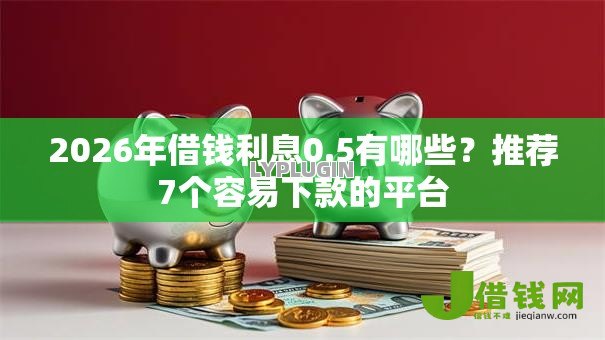 2026年借钱利息0.5有哪些？推荐7个容易下款的平台
