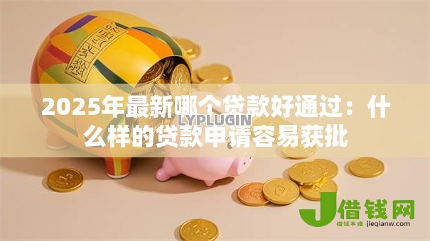 2025年最新哪个贷款好通过：什么样的贷款申请容易获批
