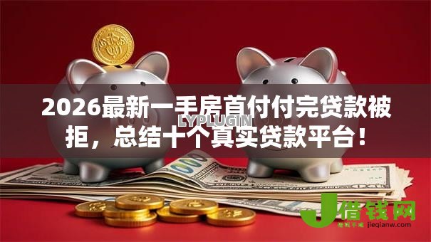 2026最新一手房首付付完贷款被拒,总结十个真实贷款平台! 2026最新一手房首付付完贷款被拒,总结十个真实贷款平台!