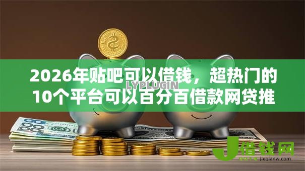 2026年贴吧可以借钱,超热门的10个平台可以百分百借款网贷推荐 2026年贴吧可以借钱,超热门的10个平台可以百分百借款网贷推荐