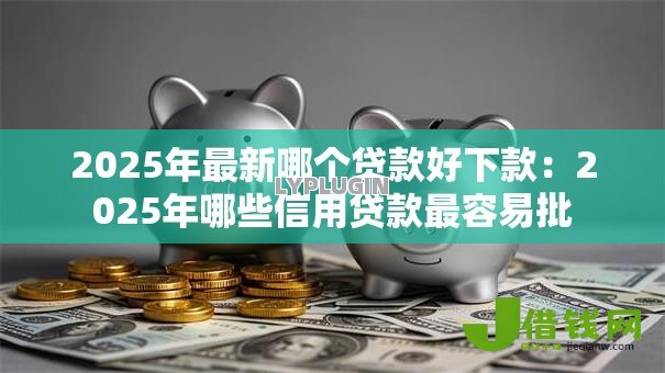 2025年最新哪个贷款好下款:2025年哪些信用贷款最容易批 2025年最新哪个贷款好下款:2025年哪些信用贷款最容易批