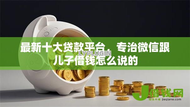 最新十大贷款平台,专治微信跟儿子借钱怎么说的 最新十大贷款平台,专治微信跟儿子借钱怎么说的