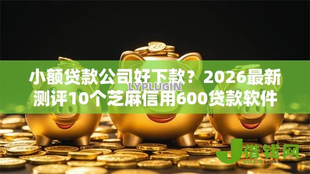 小额贷款公司好下款?2026最新测评10个芝麻信用600贷款软件 小额贷款公司好下款?2026最新测评10个芝麻信用600贷款软件