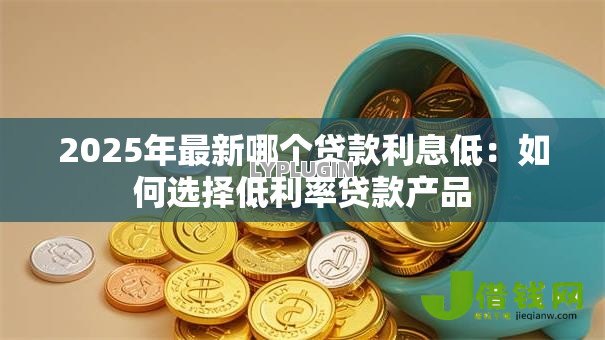 2025年最新哪个贷款利息低:如何选择低利率贷款产品 2025年最新哪个贷款利息低:如何选择低利率贷款产品