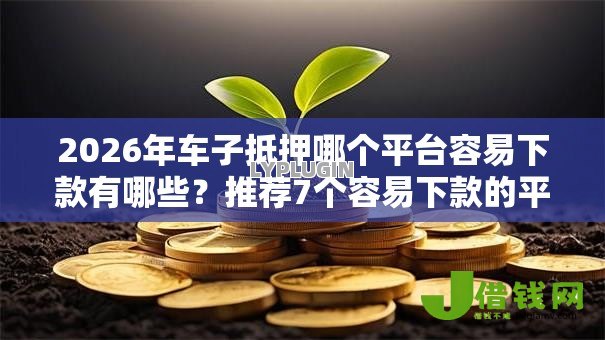 2026年车子抵押哪个平台容易下款有哪些?推荐7个容易下款的平台 2026年车子抵押哪个平台容易下款有哪些?推荐7个容易下款的平台