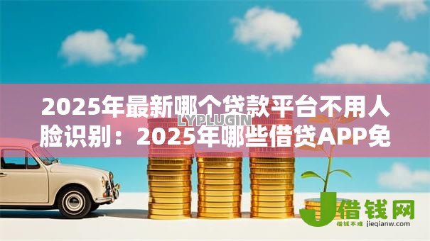 2025年最新哪个贷款平台不用人脸识别:2025年哪些借贷APP免刷脸验证 2025年最新哪个贷款平台不用人脸识别:2025年哪些借贷APP免刷脸验证