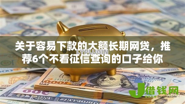 关于容易下款的大额长期网贷,推荐6个不看征信查询的口子给你 关于容易下款的大额长期网贷,推荐6个不看征信查询的口子给你
