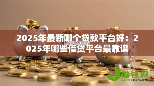 2025年最新哪个贷款平台好:2025年哪些借贷平台最靠谱 2025年最新哪个贷款平台好:2025年哪些借贷平台最靠谱