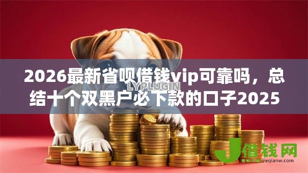 2026最新省呗借钱vip可靠吗,总结十个双黑户必下款的口子2025! 2026最新省呗借钱vip可靠吗,总结十个双黑户必下款的口子2025!