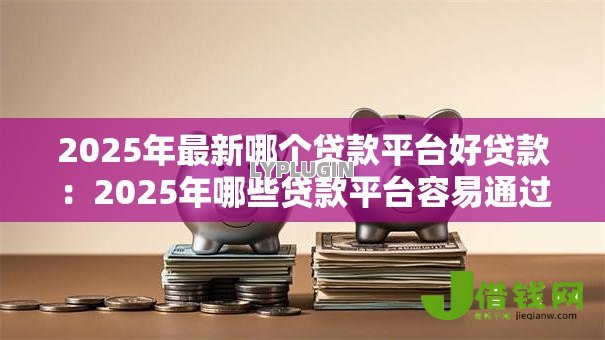 2025年最新哪个贷款平台好贷款：2025年哪些贷款平台容易通过