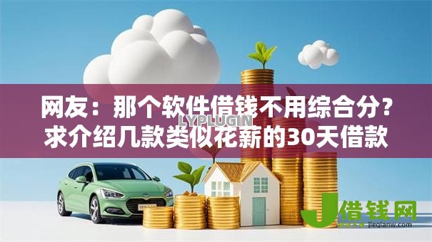 网友:那个软件借钱不用综合分?求介绍几款类似花薪的30天借款平台 网友:那个软件借钱不用综合分?求介绍几款类似花薪的30天借款平台