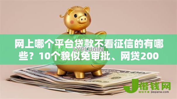 网上哪个平台贷款不看征信的有哪些?10个貌似免审批、网贷2000的平台合集 网上哪个平台贷款不看征信的有哪些?10个貌似免审批、网贷2000的平台合集