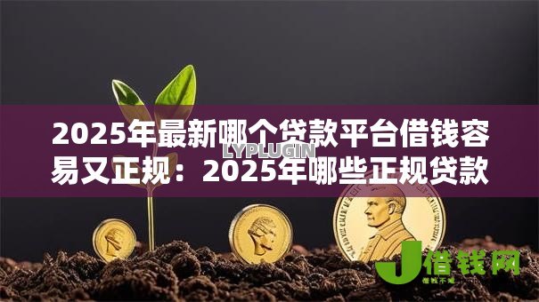 2025年最新哪个贷款平台借钱容易又正规：2025年哪些正规贷款平台容易审批