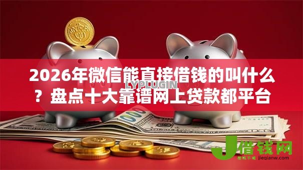 2026年微信能直接借钱的叫什么?盘点十大靠谱网上贷款都平台 2026年微信能直接借钱的叫什么?盘点十大靠谱网上贷款都平台