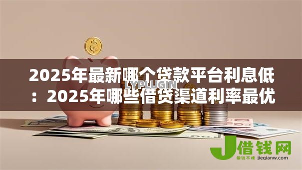 2025年最新哪个贷款平台利息低:2025年哪些借贷渠道利率最优惠 2025年最新哪个贷款平台利息低:2025年哪些借贷渠道利率最优惠