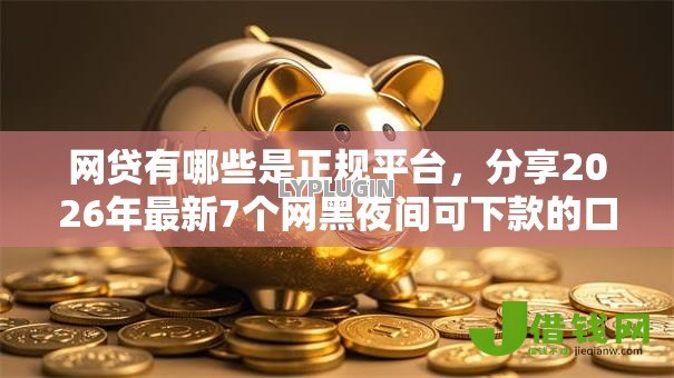 网贷有哪些是正规平台,分享2026年最新7个网黑夜间可下款的口子 网贷有哪些是正规平台,分享2026年最新7个网黑夜间可下款的口子