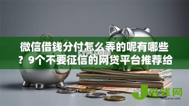 微信借钱分付怎么弄的呢有哪些?9个不要征信的网贷平台推荐给你 微信借钱分付怎么弄的呢有哪些?9个不要征信的网贷平台推荐给你