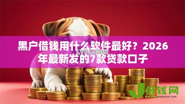黑户借钱用什么软件最好?2026年最新发的7款贷款口子 黑户借钱用什么软件最好?2026年最新发的7款贷款口子