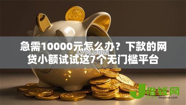 急需10000元怎么办?下款的网贷小额试试这7个无门槛平台 急需10000元怎么办?下款的网贷小额试试这7个无门槛平台