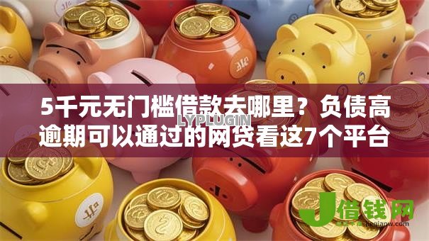 5千元无门槛借款去哪里?负债高逾期可以通过的网贷看这7个平台 5千元无门槛借款去哪里?负债高逾期可以通过的网贷看这7个平台