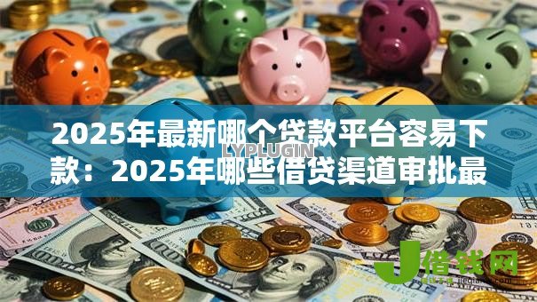 2025年最新哪个贷款平台容易下款:2025年哪些借贷渠道审批最快 2025年最新哪个贷款平台容易下款:2025年哪些借贷渠道审批最快