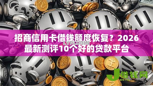 招商信用卡借钱额度恢复?2026最新测评10个好的贷款平台 招商信用卡借钱额度恢复?2026最新测评10个好的贷款平台