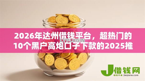 2026年达州借钱平台，超热门的10个黑户高炮口子下款的2025推荐