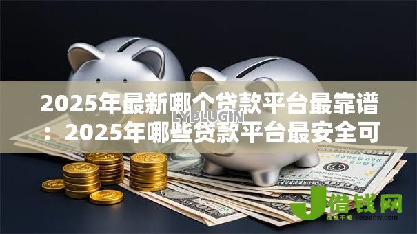 2025年最新哪个贷款平台最靠谱：2025年哪些贷款平台最安全可靠