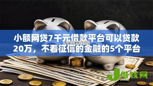 小额网贷7千元借款平台可以贷款20万,不看征信的金融的5个平台介绍 小额网贷7千元借款平台可以贷款20万,不看征信的金融的5个平台介绍