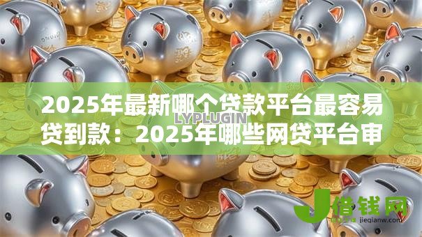 2025年最新哪个贷款平台最容易贷到款:2025年哪些网贷平台审批最快 2025年最新哪个贷款平台最容易贷到款:2025年哪些网贷平台审批最快