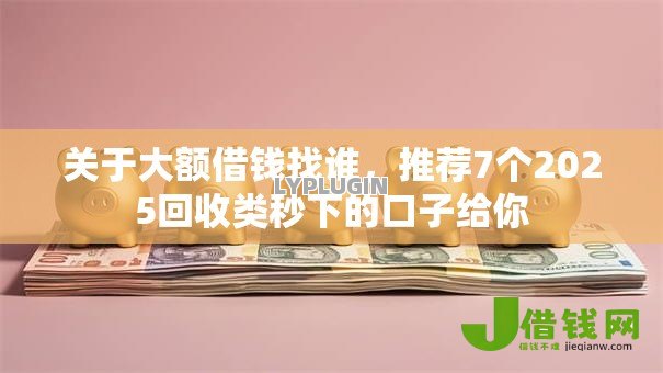关于大额借钱找谁，推荐7个2025回收类秒下的口子给你