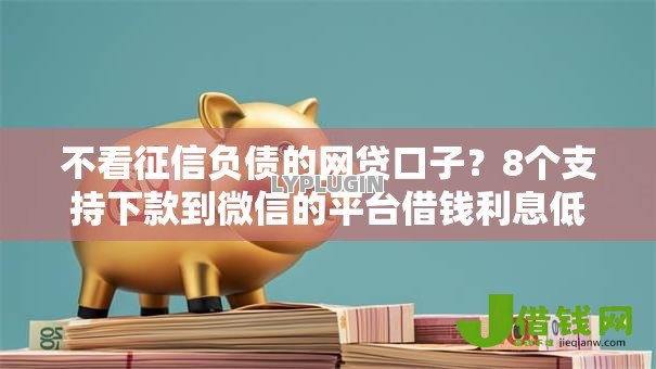 不看征信负债的网贷口子?8个支持下款到微信的平台借钱利息低 不看征信负债的网贷口子?8个支持下款到微信的平台借钱利息低