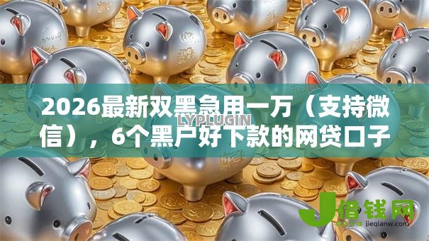 2026最新双黑急用一万(支持微信),6个黑户好下款的网贷口子无私分享 2026最新双黑急用一万(支持微信),6个黑户好下款的网贷口子无私分享