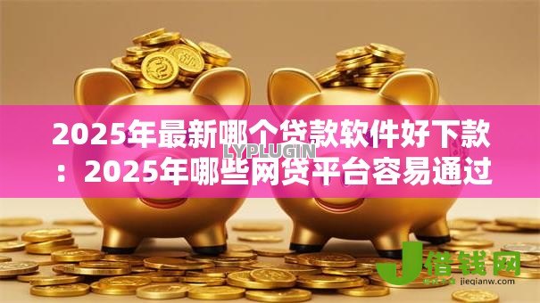 2025年最新哪个贷款软件好下款:2025年哪些网贷平台容易通过 2025年最新哪个贷款软件好下款:2025年哪些网贷平台容易通过
