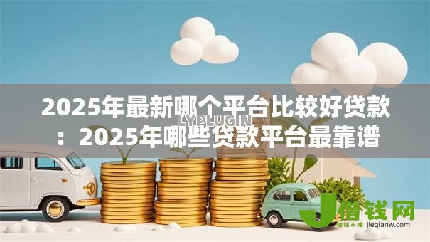 2025年最新哪个平台比较好贷款:2025年哪些贷款平台最靠谱 2025年最新哪个平台比较好贷款:2025年哪些贷款平台最靠谱
