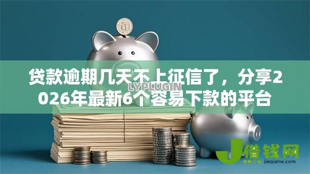 贷款逾期几天不上征信了,分享2026年最新6个容易下款的平台 贷款逾期几天不上征信了,分享2026年最新6个容易下款的平台