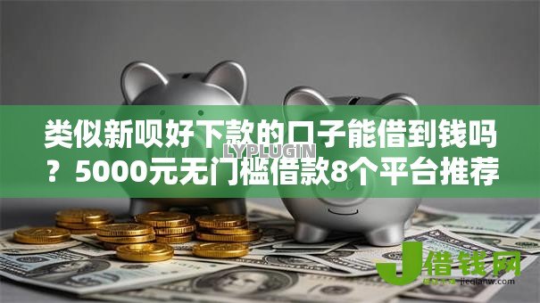 类似新呗好下款的口子能借到钱吗?5000元无门槛借款8个平台推荐 类似新呗好下款的口子能借到钱吗?5000元无门槛借款8个平台推荐