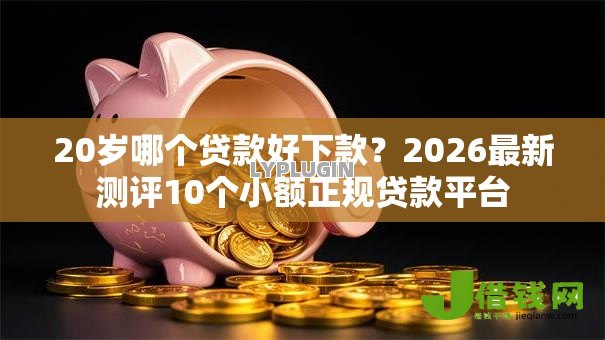 20岁哪个贷款好下款?2026最新测评10个小额正规贷款平台 20岁哪个贷款好下款?2026最新测评10个小额正规贷款平台
