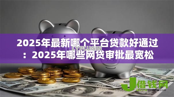 2025年最新哪个平台贷款好通过:2025年哪些网贷审批最宽松 2025年最新哪个平台贷款好通过:2025年哪些网贷审批最宽松